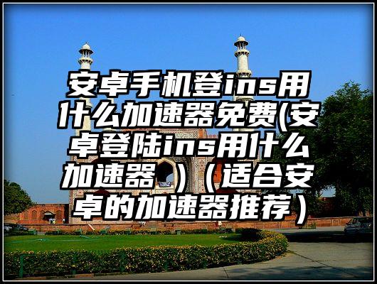 安卓手机登ins用什么加速器免费(安卓登陆ins用什么加速器 )（适合安卓的加速器推荐）
