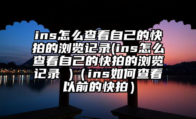 ins怎么查看自己的快拍的浏览记录(ins怎么查看自己的快拍的浏览记录 )（ins如何查看以前的快拍）