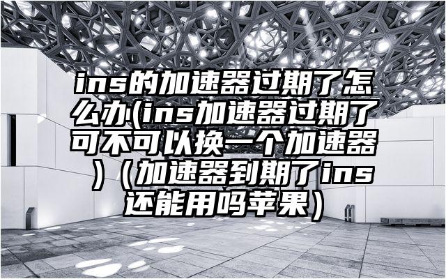 ins的加速器过期了怎么办(ins加速器过期了可不可以换一个加速器 )（加速器到期了ins还能用吗苹果）