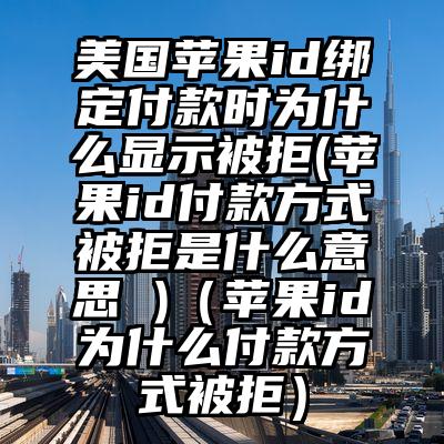 美国苹果id绑定付款时为什么显示被拒(苹果id付款方式被拒是什么意思 )（苹果id为什么付款方式被拒）