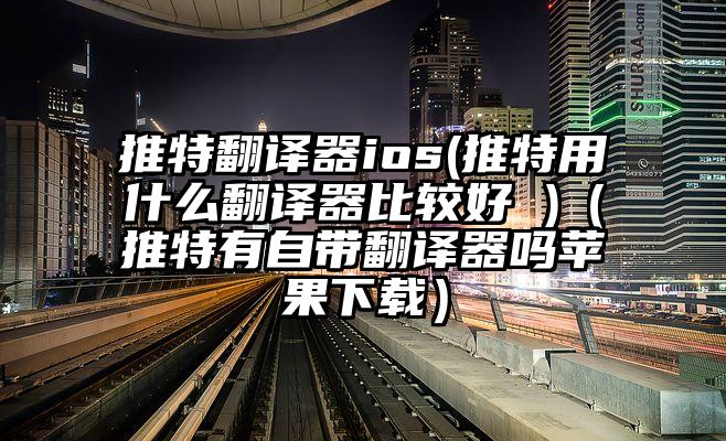 推特翻译器ios(推特用什么翻译器比较好 )（推特有自带翻译器吗苹果下载）