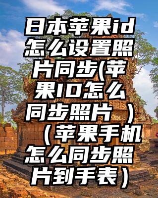 日本苹果id怎么设置照片同步(苹果ID怎么同步照片 )（苹果手机怎么同步照片到手表）