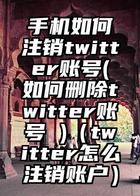 手机如何注销twitter账号(如何删除twitter账号 )（twitter怎么注销账户）