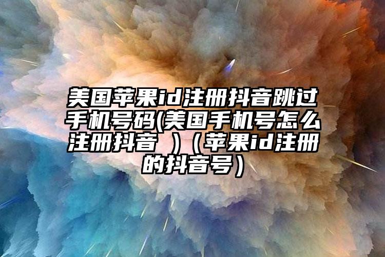 美国苹果id注册抖音跳过手机号码(美国手机号怎么注册抖音 )（苹果id注册的抖音号）