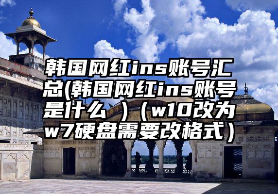 韩国网红ins账号汇总(韩国网红ins账号是什么 )（w10改为w7硬盘需要改格式）