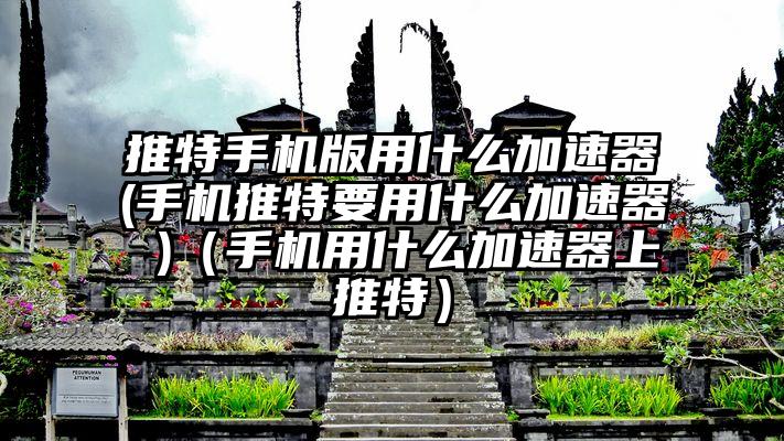 推特手机版用什么加速器(手机推特要用什么加速器 )（手机用什么加速器上推特）