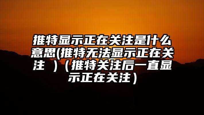 推特显示正在关注是什么意思(推特无法显示正在关注 )（推特关注后一直显示正在关注）