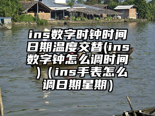 ins数字时钟时间日期温度交替(ins数字钟怎么调时间 )（ins手表怎么调日期星期）