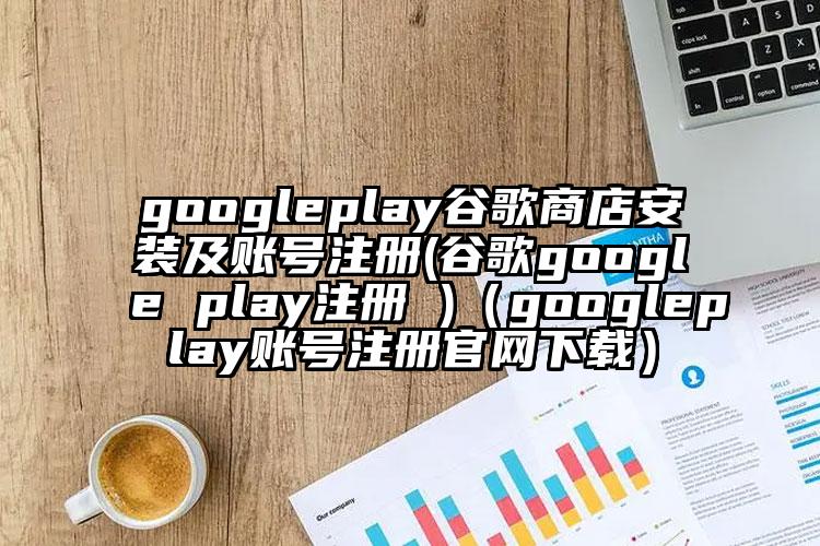 googleplay谷歌商店安装及账号注册(谷歌google play注册 )（googleplay账号注册官网下载）