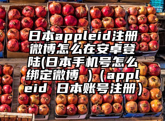 日本appleid注册微博怎么在安卓登陆(日本手机号怎么绑定微博 )（appleid 日本账号注册）