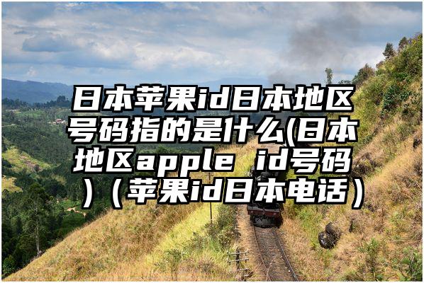 日本苹果id日本地区号码指的是什么(日本地区apple id号码 )（苹果id日本电话）