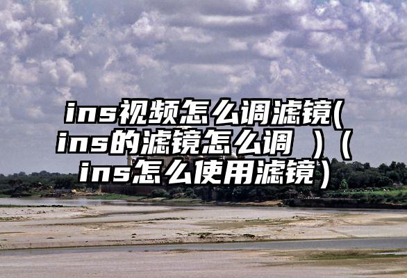 ins视频怎么调滤镜(ins的滤镜怎么调 )（ins怎么使用滤镜）