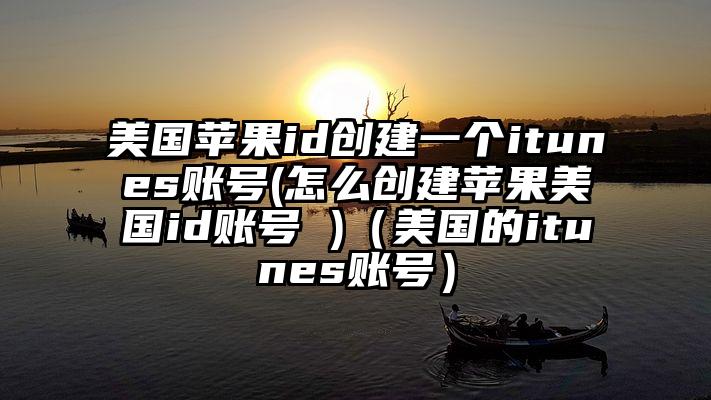 美国苹果id创建一个itunes账号(怎么创建苹果美国id账号 )（美国的itunes账号）