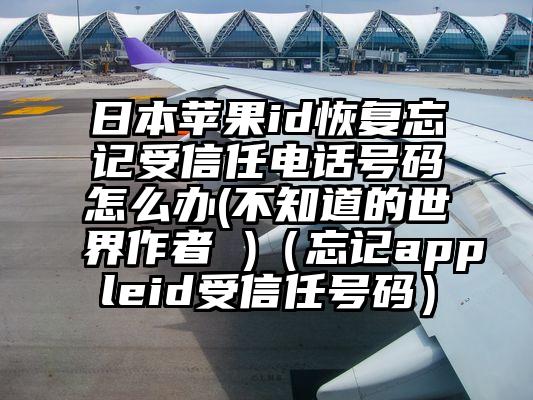日本苹果id恢复忘记受信任电话号码怎么办(不知道的世界作者 )（忘记appleid受信任号码）