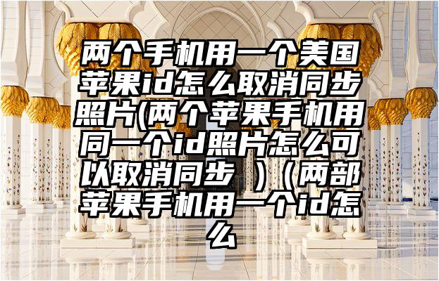 两个手机用一个美国苹果id怎么取消同步照片(两个苹果手机用同一个id照片怎么可以取消同步 )（两部苹果手机用一个id怎么
