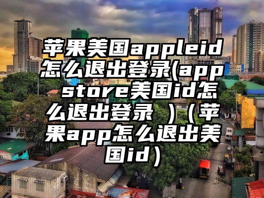 苹果美国appleid怎么退出登录(app store美国id怎么退出登录 )（苹果app怎么退出美国id）
