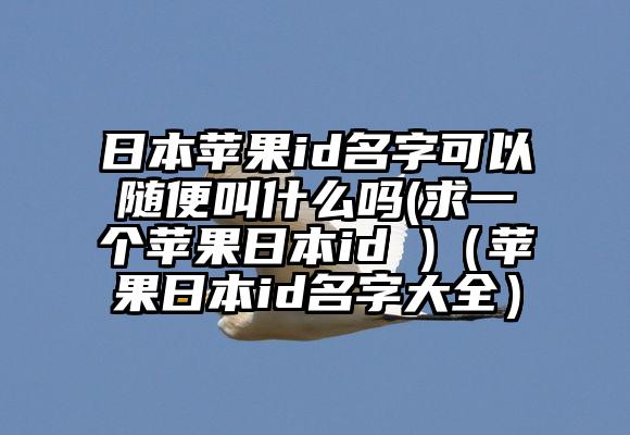 日本苹果id名字可以随便叫什么吗(求一个苹果日本id )（苹果日本id名字大全）