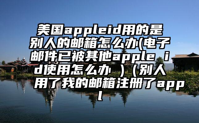 美国appleid用的是别人的邮箱怎么办(电子邮件已被其他apple id使用怎么办 )（别人用了我的邮箱注册了appl