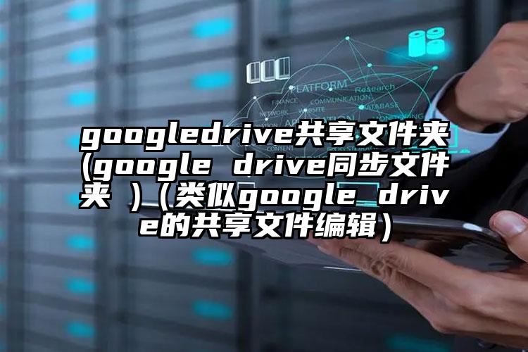 googledrive共享文件夹(google drive同步文件夹 )（类似google drive的共享文件编辑）