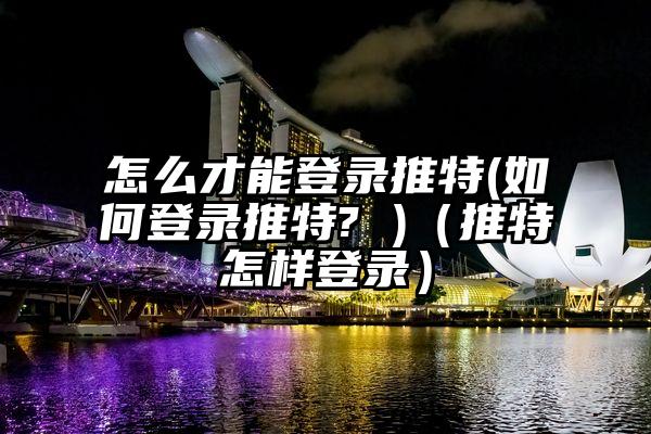 怎么才能登录推特(如何登录推特? )（推特怎样登录）