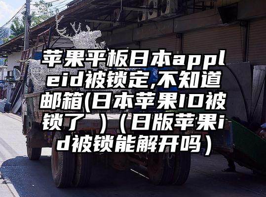 苹果平板日本appleid被锁定,不知道邮箱(日本苹果ID被锁了 )（日版苹果id被锁能解开吗）