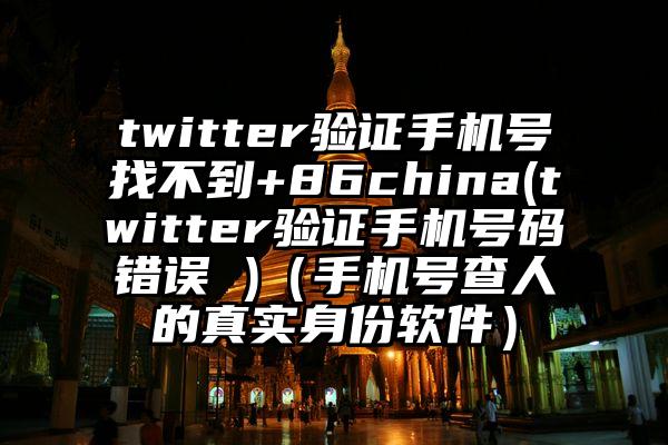 twitter验证手机号找不到+86china(twitter验证手机号码错误 )（手机号查人的真实身份软件）
