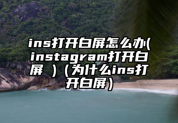 ins打开白屏怎么办(instagram打开白屏 )（为什么ins打开白屏）