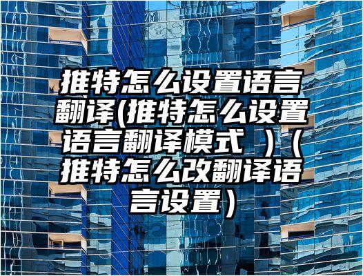推特怎么设置语言翻译(推特怎么设置语言翻译模式 )（推特怎么改翻译语言设置）