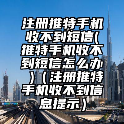 注册推特手机收不到短信(推特手机收不到短信怎么办 )（注册推特手机收不到信息提示）
