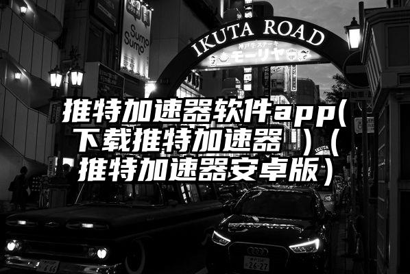 推特加速器软件app(下载推特加速器 )（推特加速器安卓版）