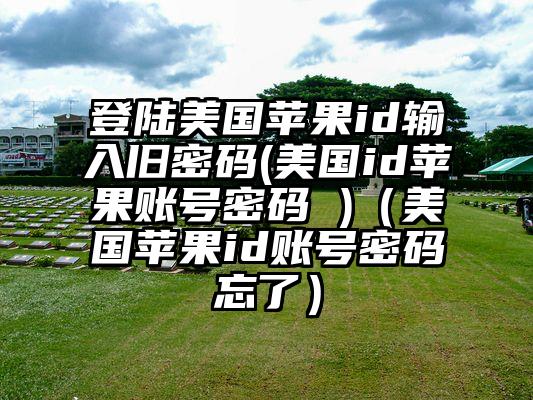 登陆美国苹果id输入旧密码(美国id苹果账号密码 )（美国苹果id账号密码忘了）