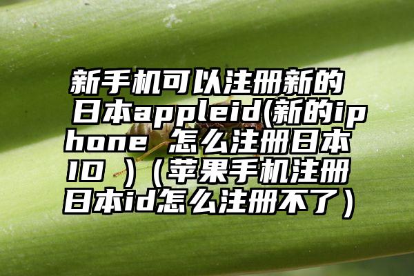 新手机可以注册新的日本appleid(新的iphone 怎么注册日本ID )（苹果手机注册日本id怎么注册不了）