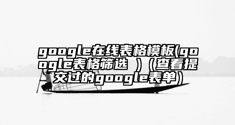 google在线表格模板(google表格筛选 )（查看提交过的google表单）