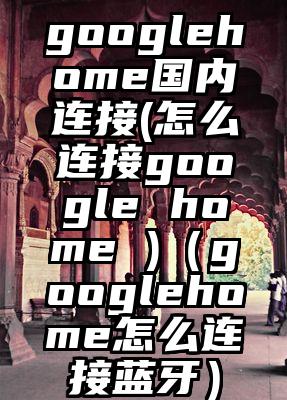 googlehome国内连接(怎么连接google home )（googlehome怎么连接蓝牙）