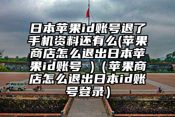 日本苹果id账号退了手机资料还有么(苹果商店怎么退出日本苹果id账号 )（苹果商店怎么退出日本id账号登录）