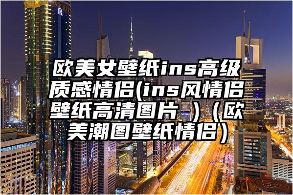 欧美女壁纸ins高级质感情侣(ins风情侣壁纸高清图片 )（欧美潮图壁纸情侣）