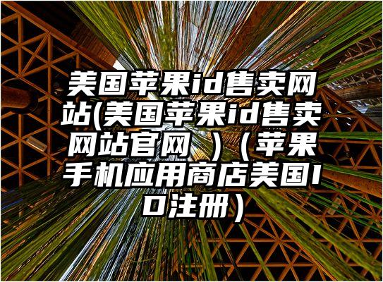 美国苹果id售卖网站(美国苹果id售卖网站官网 )（苹果手机应用商店美国ID注册）