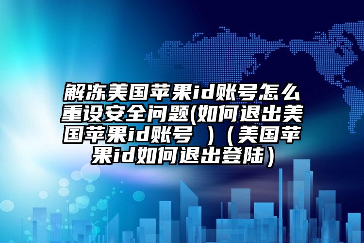 解冻美国苹果id账号怎么重设安全问题(如何退出美国苹果id账号 )（美国苹果id如何退出登陆）