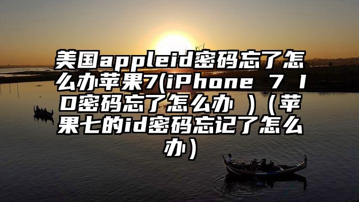 美国appleid密码忘了怎么办苹果7(iPhone 7 ID密码忘了怎么办 )（苹果七的id密码忘记了怎么办）
