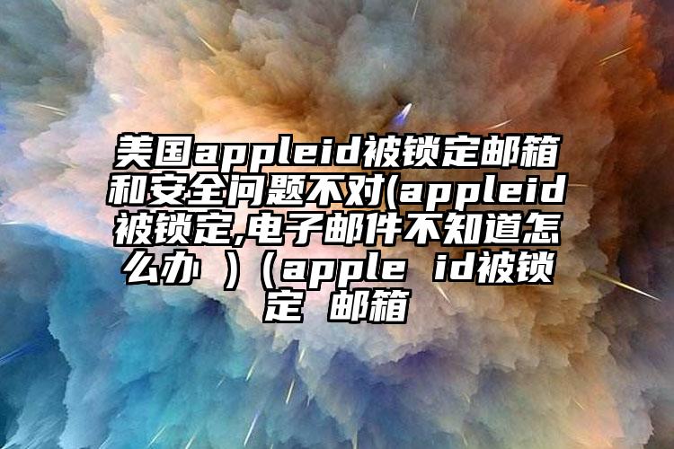 美国appleid被锁定邮箱和安全问题不对(appleid被锁定,电子邮件不知道怎么办 )（apple id被锁定 邮箱
