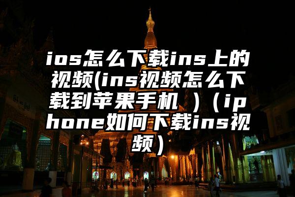 ios怎么下载ins上的视频(ins视频怎么下载到苹果手机 )（iphone如何下载ins视频）