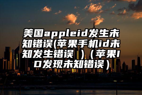 美国appleid发生未知错误(苹果手机id未知发生错误 )（苹果ID发现未知错误）