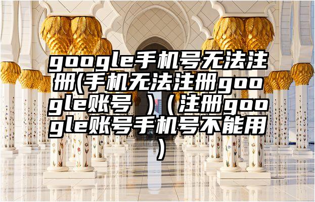 google手机号无法注册(手机无法注册google账号 )（注册google账号手机号不能用）