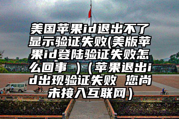 美国苹果id退出不了显示验证失败(美版苹果id登陆验证失败怎么回事 )（苹果退出id出现验证失败 您尚未接入互联网）