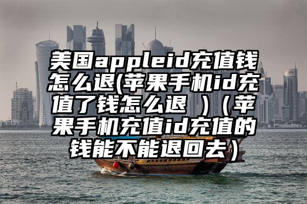 美国appleid充值钱怎么退(苹果手机id充值了钱怎么退 )（苹果手机充值id充值的钱能不能退回去）