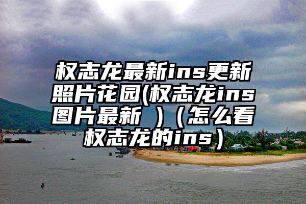 权志龙最新ins更新照片花园(权志龙ins图片最新 )(怎么看权志龙的ins)