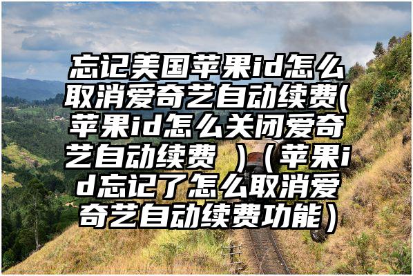 忘记美国苹果id怎么取消爱奇艺自动续费(苹果id怎么关闭爱奇艺自动续费 )（苹果id忘记了怎么取消爱奇艺自动续费功能）