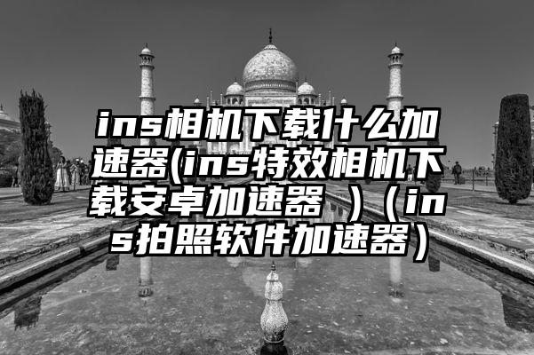 ins相机下载什么加速器(ins特效相机下载安卓加速器 )（ins拍照软件加速器）