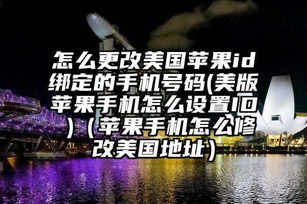 怎么更改美国苹果id绑定的手机号码(美版苹果手机怎么设置ID )(苹果手机怎么修改美国地址)