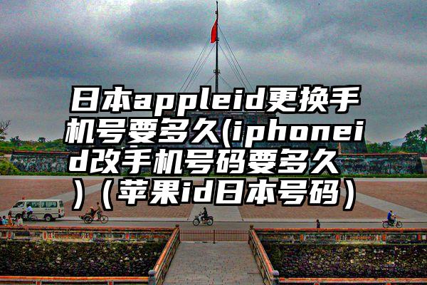 日本appleid更换手机号要多久(iphoneid改手机号码要多久 )(苹果id日本号码)